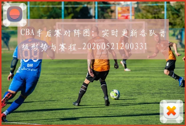 CBA季后赛对阵图：实时更新各队晋级形势与赛程_20260521200331