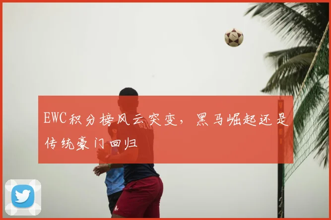 EWC积分榜风云突变，黑马崛起还是传统豪门回归