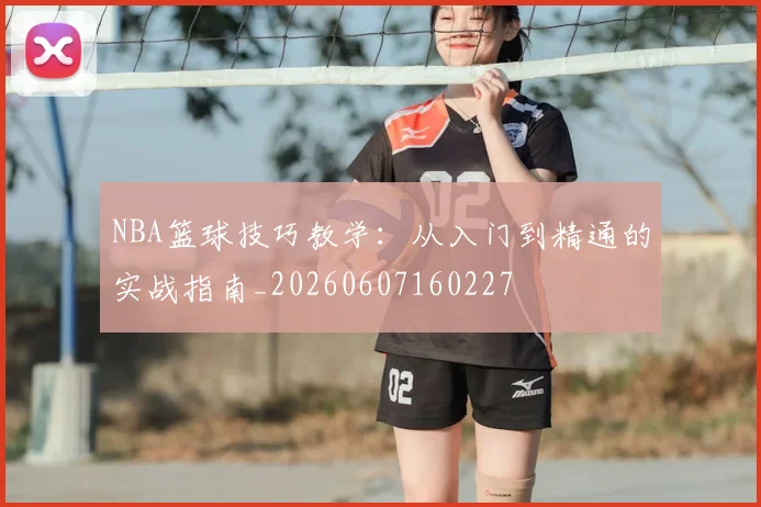 NBA篮球技巧教学：从入门到精通的实战指南_20260607160227