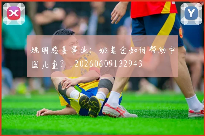 姚明慈善事业：姚基金如何帮助中国儿童？_20260609132943