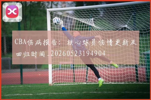 CBA伤病报告：核心球员伤情更新及回归时间_20260523194904