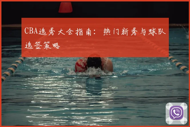 CBA选秀大会指南：热门新秀与球队选签策略