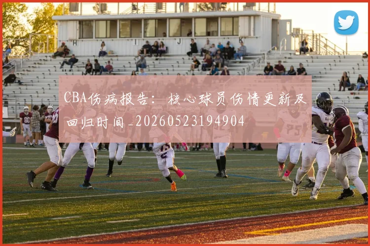 CBA伤病报告：核心球员伤情更新及回归时间_20260523194904
