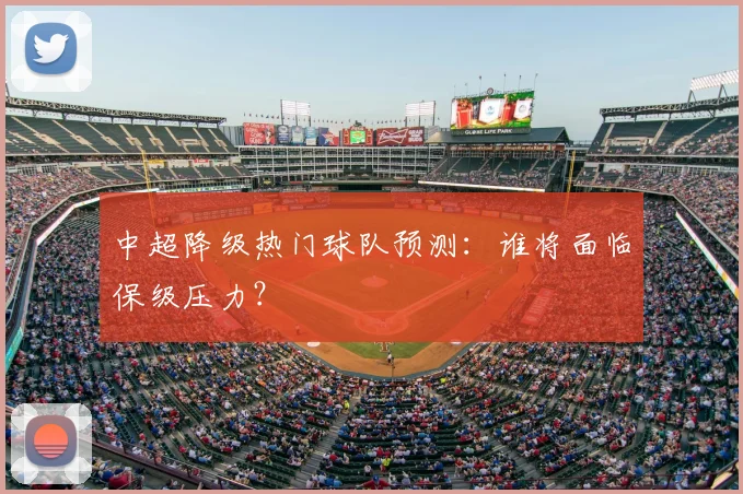中超降级热门球队预测：谁将面临保级压力？