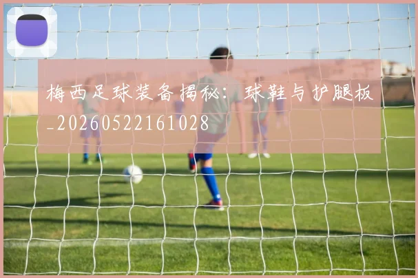 梅西足球装备揭秘：球鞋与护腿板_20260522161028