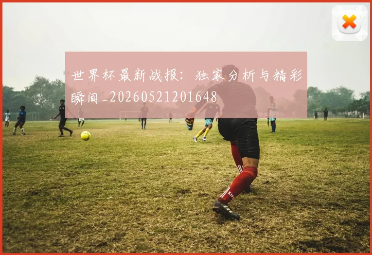 世界杯最新战报：独家分析与精彩瞬间_20260521201648