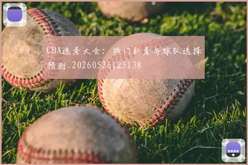 CBA选秀大会：热门新秀与球队选择预测_20260526125138
