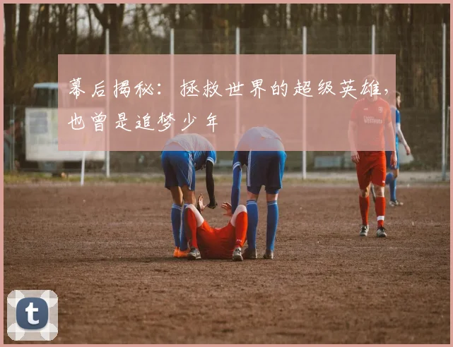 幕后揭秘：拯救世界的超级英雄，也曾是追梦少年