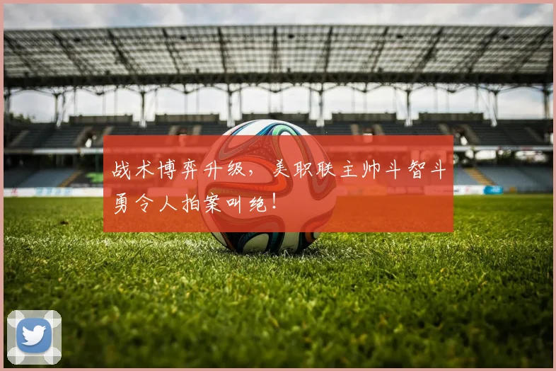 战术博弈升级，美职联主帅斗智斗勇令人拍案叫绝！