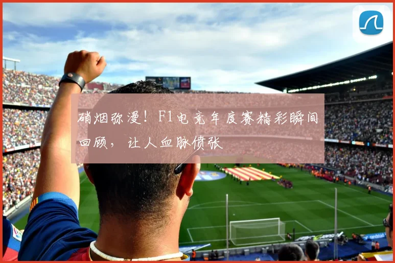硝烟弥漫！F1电竞年度赛精彩瞬间回顾，让人血脉偾张