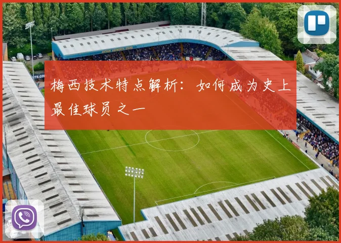 梅西技术特点解析：如何成为史上最佳球员之一