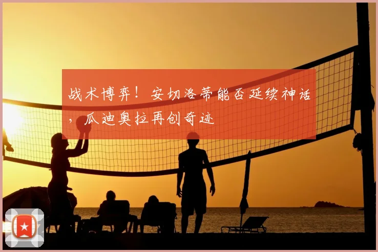 战术博弈！安切洛蒂能否延续神话，瓜迪奥拉再创奇迹
