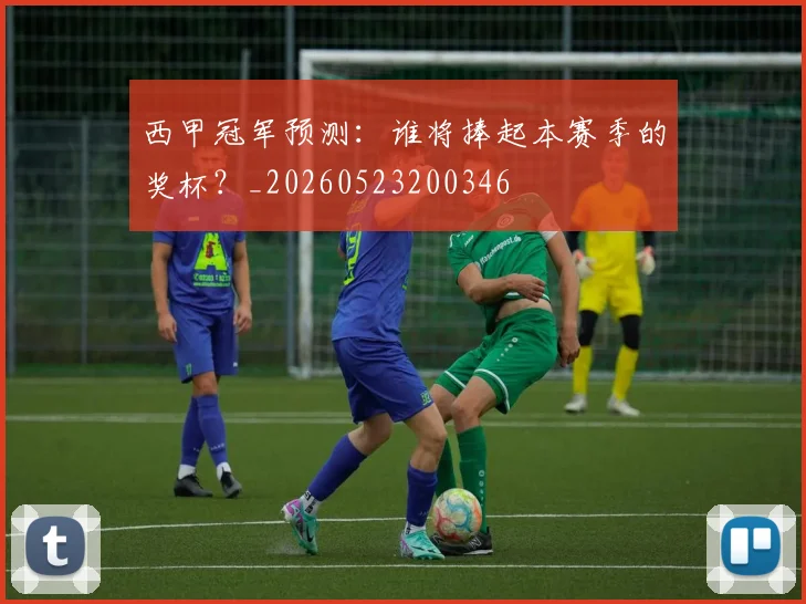 西甲冠军预测：谁将捧起本赛季的奖杯？_20260523200346