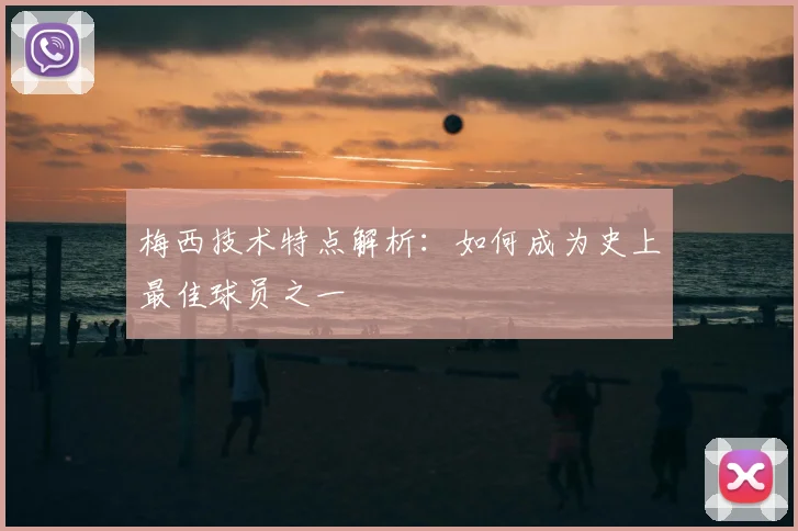 梅西技术特点解析：如何成为史上最佳球员之一
