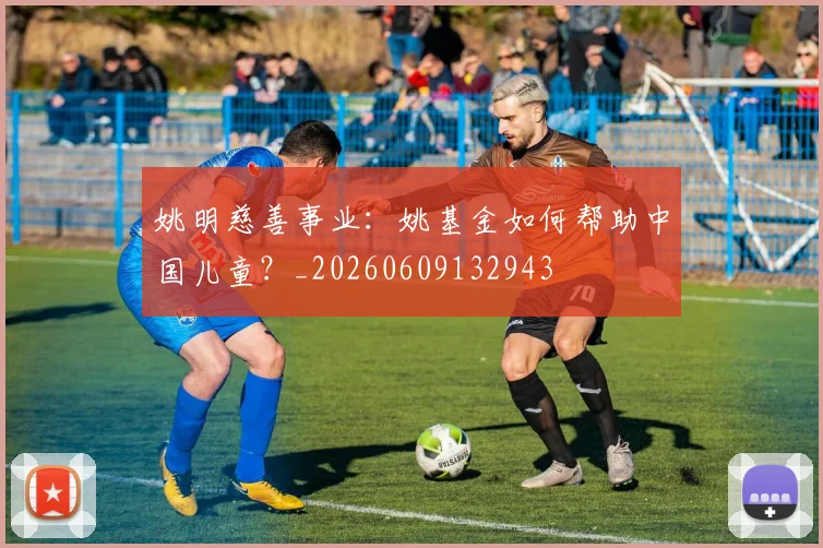 姚明慈善事业：姚基金如何帮助中国儿童？_20260609132943