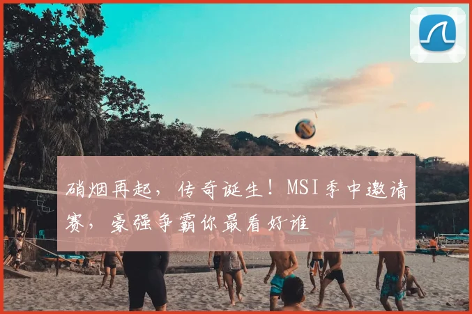硝烟再起，传奇诞生！MSI季中邀请赛，豪强争霸你最看好谁