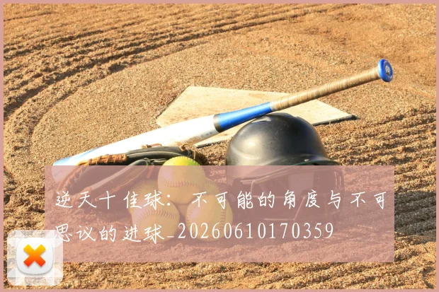 逆天十佳球：不可能的角度与不可思议的进球_20260610170359