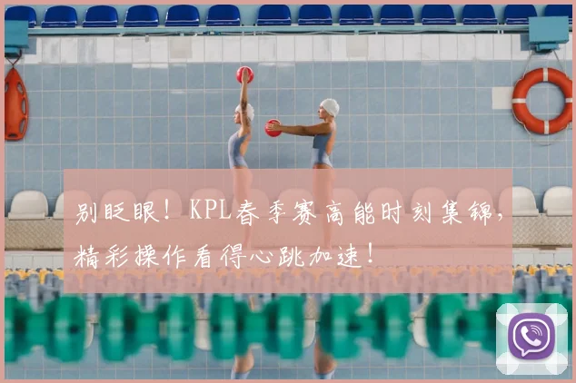 别眨眼！KPL春季赛高能时刻集锦，精彩操作看得心跳加速！