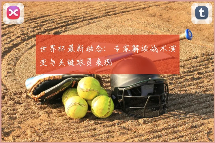 世界杯最新动态:专家解读战术演变与关键球员表现