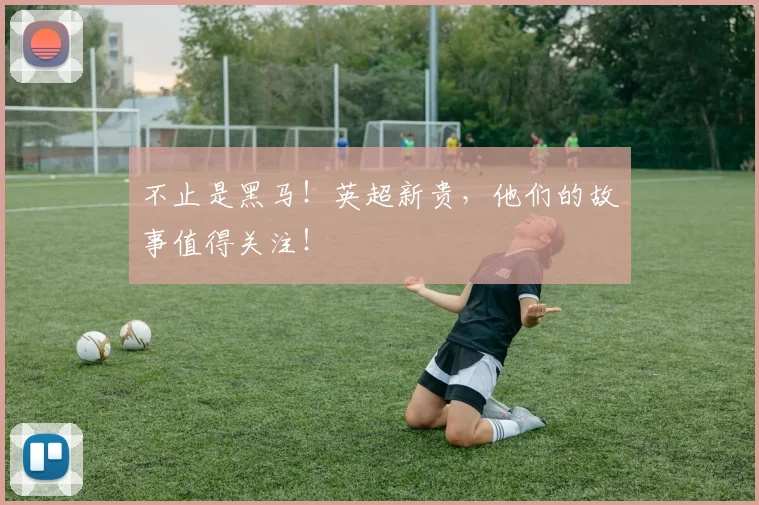 不止是黑马！英超新贵，他们的故事值得关注！