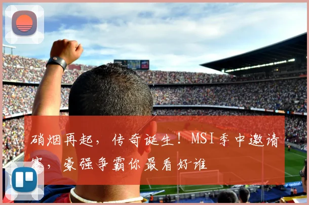 硝烟再起，传奇诞生！MSI季中邀请赛，豪强争霸你最看好谁