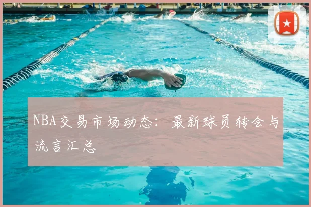 NBA交易市场动态：最新球员转会与流言汇总