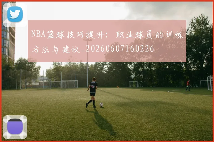 NBA篮球技巧提升：职业球员的训练方法与建议_20260607160226