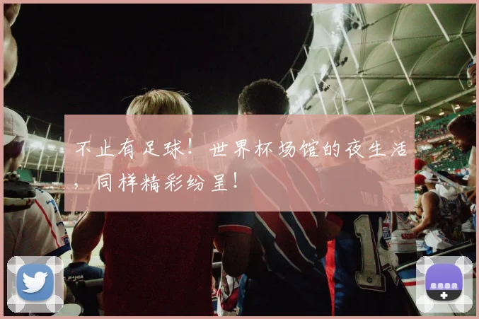 不止有足球！世界杯场馆的夜生活，同样精彩纷呈！