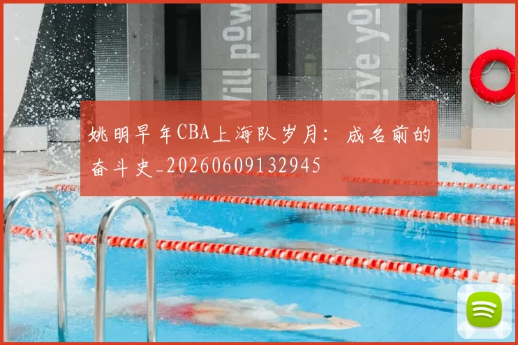 姚明早年CBA上海队岁月:成名前的奋斗史_20260609132945