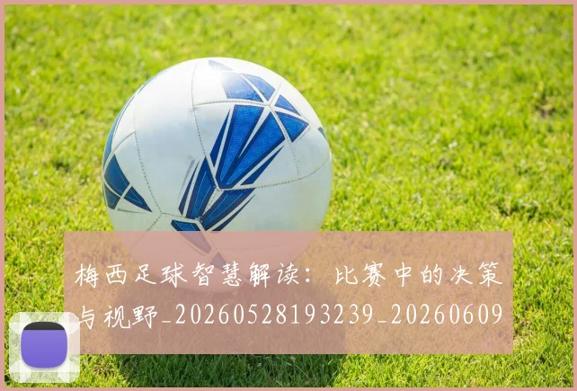 梅西足球智慧解读：比赛中的决策与视野_20260528193239_20260609223837