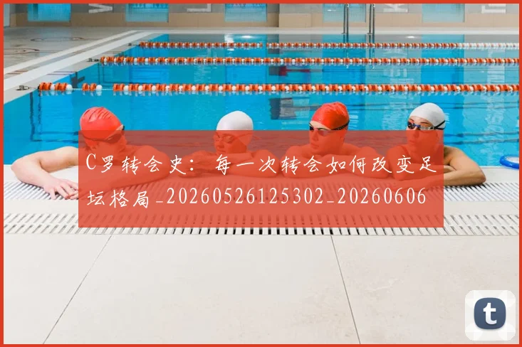 C罗转会史：每一次转会如何改变足坛格局_20260526125302_20260606165500