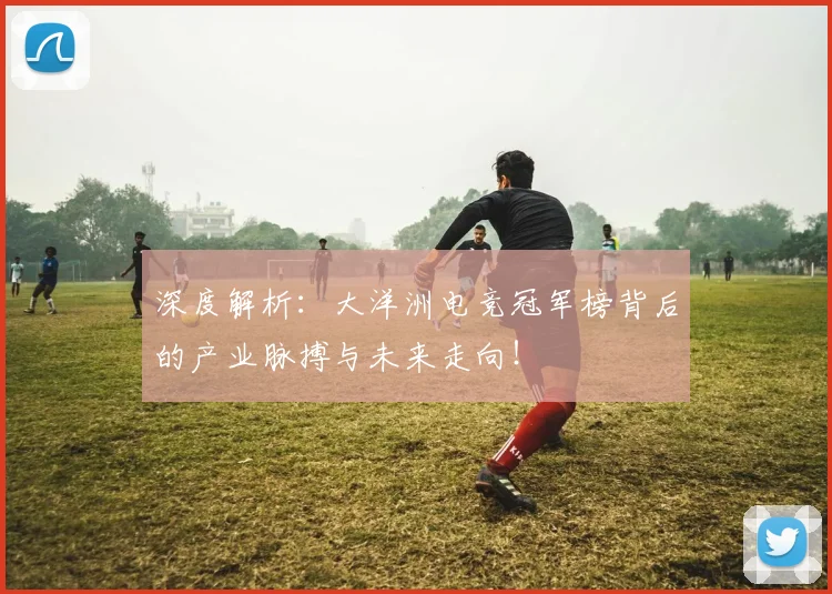深度解析：大洋洲电竞冠军榜背后的产业脉搏与未来走向！
