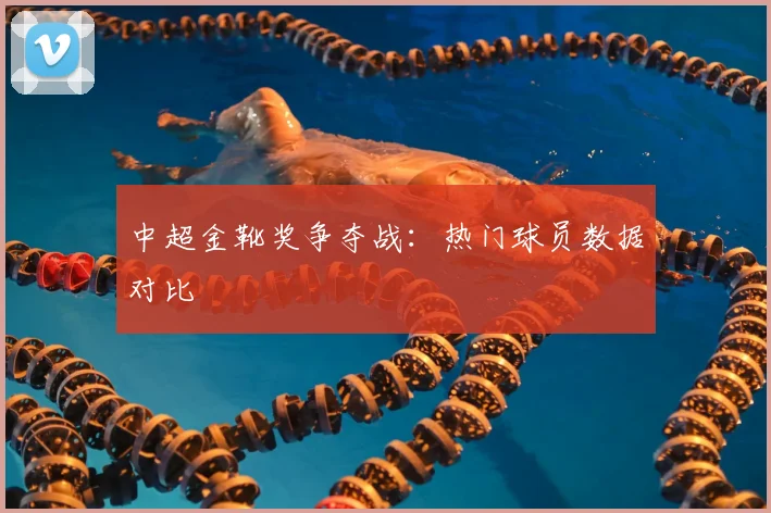 中超金靴奖争夺战：热门球员数据对比