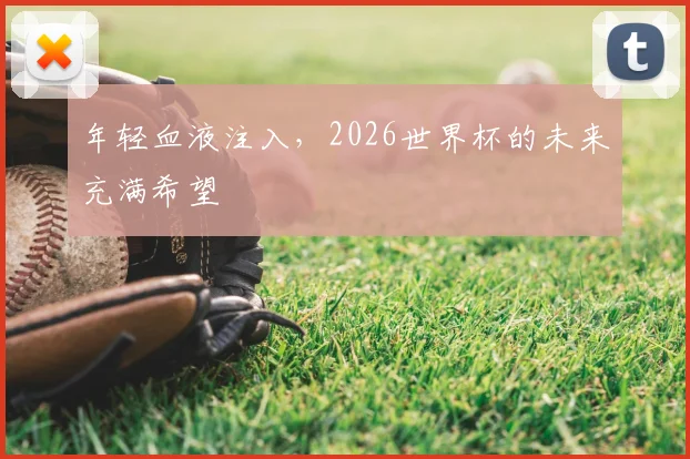 年轻血液注入，2026世界杯的未来充满希望