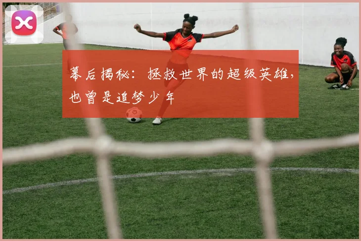 幕后揭秘：拯救世界的超级英雄，也曾是追梦少年
