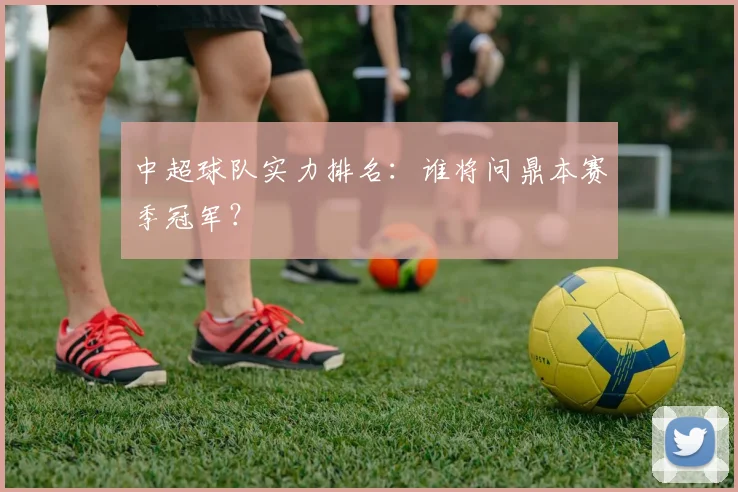 中超球队实力排名：谁将问鼎本赛季冠军？