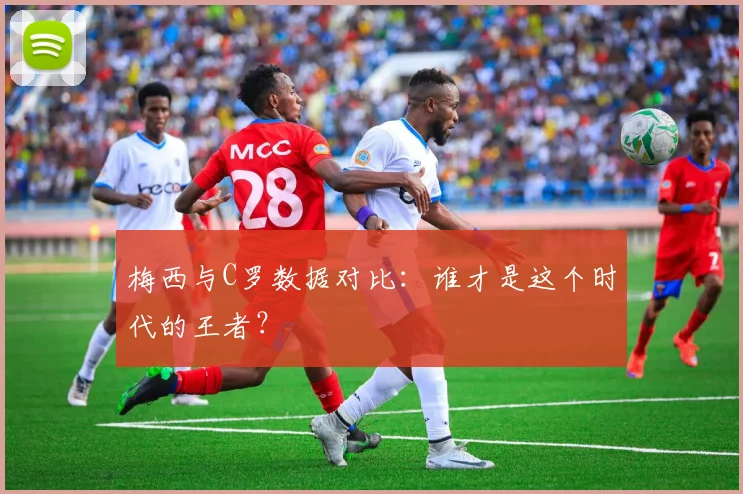 梅西与C罗数据对比：谁才是这个时代的王者？