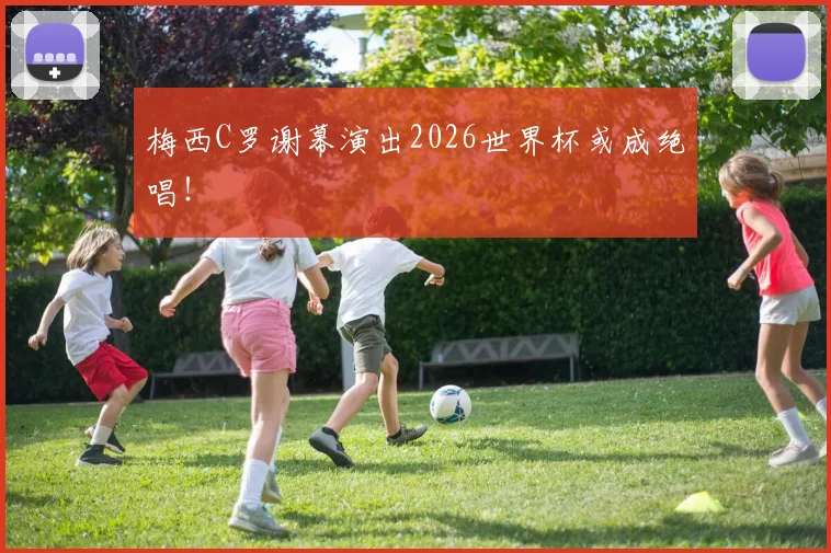 梅西C罗谢幕演出2026世界杯或成绝唱！