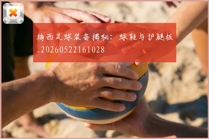 梅西足球装备揭秘：球鞋与护腿板_20260522161028