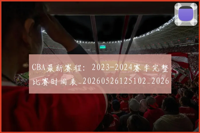 CBA最新赛程：2023-2024赛季完整比赛时间表_20260526125102_20260606165234