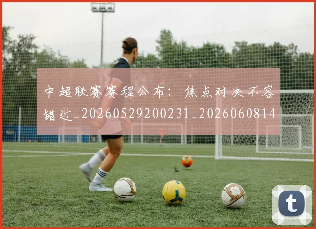 中超联赛赛程公布：焦点对决不容错过_20260529200231_20260608142323