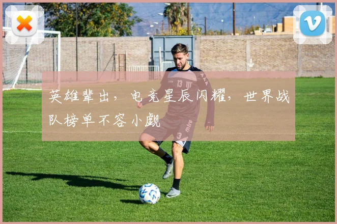 英雄辈出，电竞星辰闪耀，世界战队榜单不容小觑