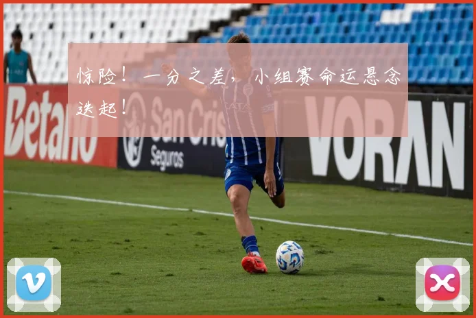 惊险！一分之差，小组赛命运悬念迭起！