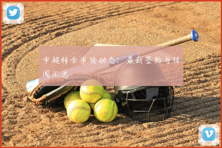 中超转会市场动态：最新签约与传闻汇总