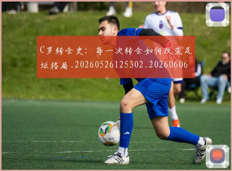 C罗转会史：每一次转会如何改变足坛格局_20260526125302_20260606165500