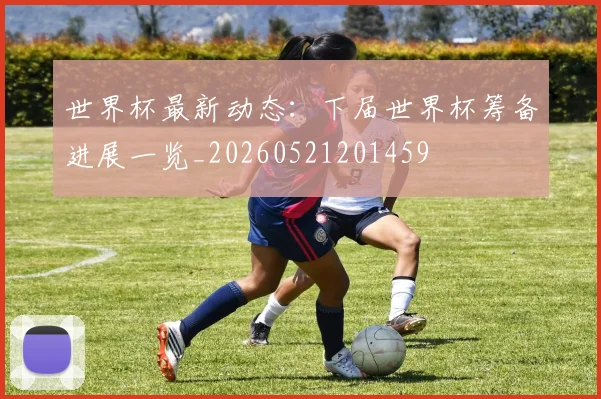 世界杯最新动态：下届世界杯筹备进展一览_20260521201459
