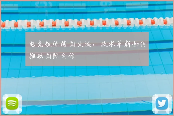 电竞教练跨国交流，技术革新如何推动国际合作