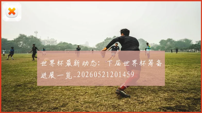 世界杯最新动态:下届世界杯筹备进展一览_20260521201459