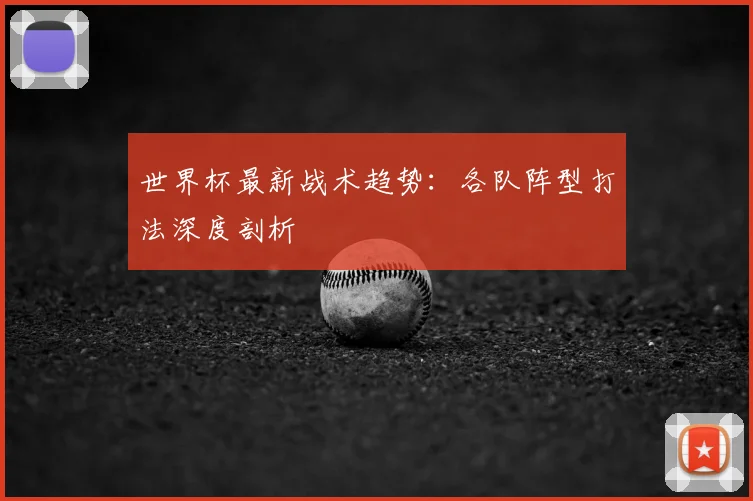 世界杯最新战术趋势：各队阵型打法深度剖析