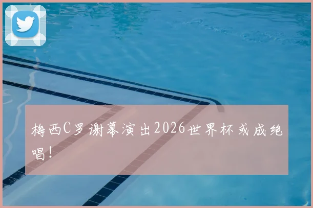梅西C罗谢幕演出2026世界杯或成绝唱！